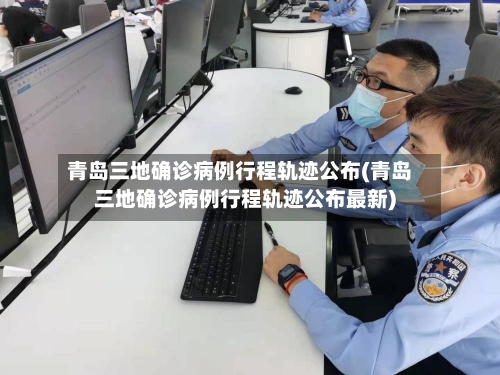 青岛三地确诊病例行程轨迹公布(青岛三地确诊病例行程轨迹公布最新)