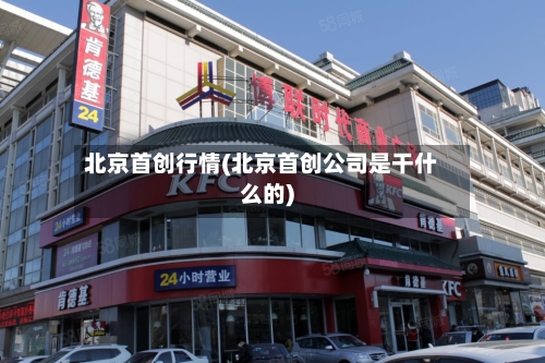 北京首创行情(北京首创公司是干什么的)