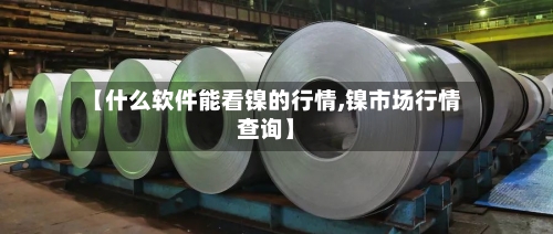 【什么软件能看镍的行情,镍市场行情查询】