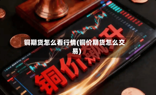 铜期货怎么看行情(铜价期货怎么交易)-第2张图片
