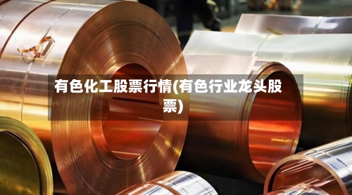 有色化工股票行情(有色行业龙头股票)-第2张图片