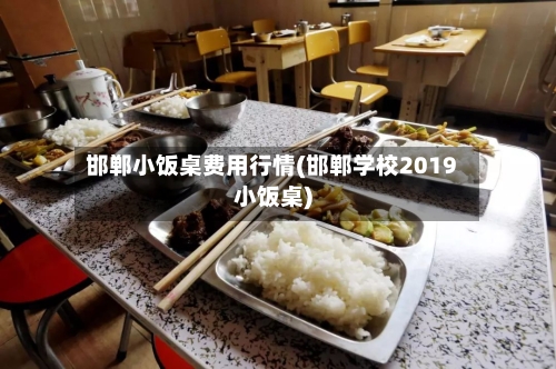 邯郸小饭桌费用行情(邯郸学校2019小饭桌)