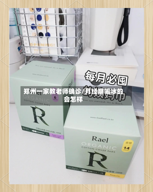 郑州一家教老师确诊/月经期喝冰的会怎样
