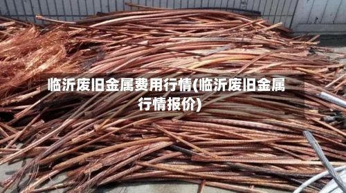 临沂废旧金属费用行情(临沂废旧金属行情报价)