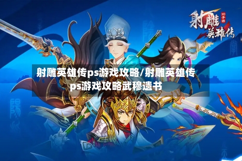 射雕英雄传ps游戏攻略/射雕英雄传ps游戏攻略武穆遗书