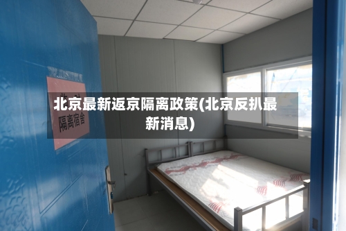 北京最新返京隔离政策(北京反扒最新消息)