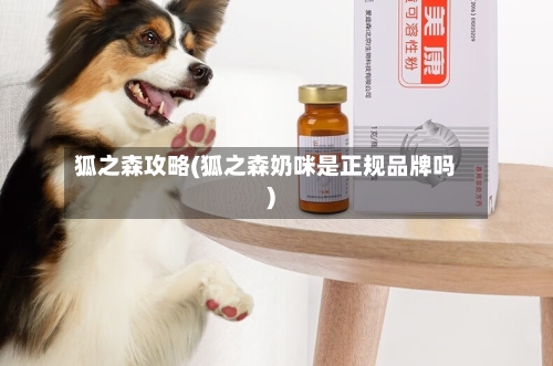 狐之森攻略(狐之森奶咪是正规品牌吗)-第2张图片