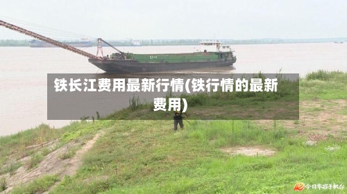 铁长江费用最新行情(铁行情的最新费用)