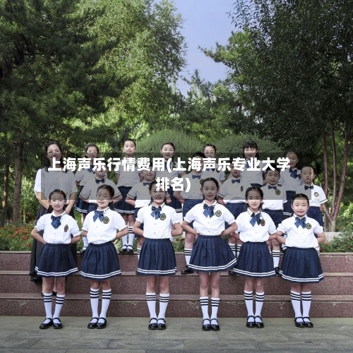 上海声乐行情费用(上海声乐专业大学排名)-第2张图片