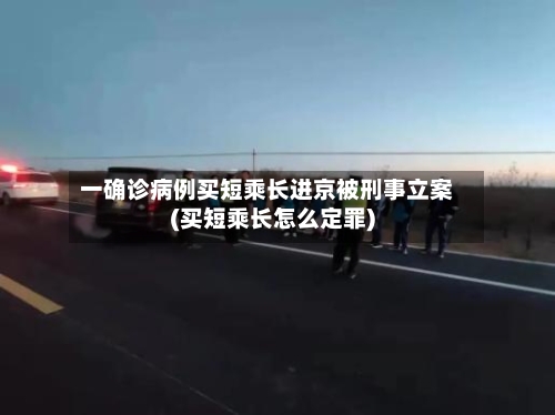 一确诊病例买短乘长进京被刑事立案(买短乘长怎么定罪)-第1张图片