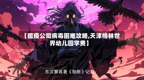 【瘟疫公司病毒困难攻略,天津格林世界幼儿园学费】-第1张图片