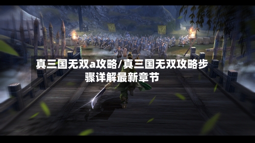 真三国无双a攻略/真三国无双攻略步骤详解最新章节-第1张图片