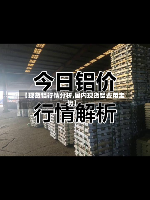【现货铝行情分析,国内现货铝费用走势】-第1张图片