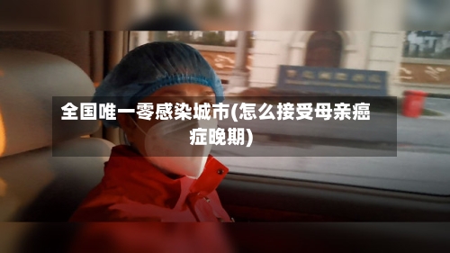 全国唯一零感染城市(怎么接受母亲癌症晚期)