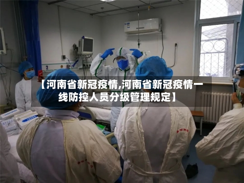 【河南省新冠疫情,河南省新冠疫情一线防控人员分级管理规定】-第2张图片