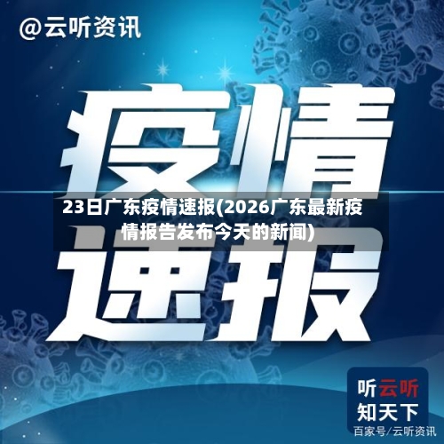 23日广东疫情速报(2026广东最新疫情报告发布今天的新闻)-第2张图片