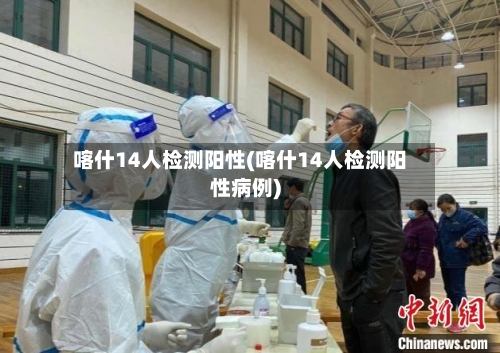 喀什14人检测阳性(喀什14人检测阳性病例)-第1张图片