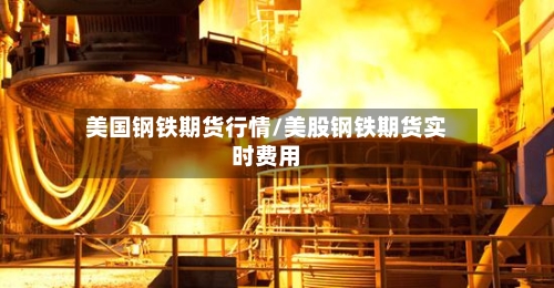 美国钢铁期货行情/美股钢铁期货实时费用-第2张图片