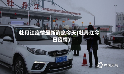 牡丹江疫情最新消息今天(牡丹江今日疫情)-第2张图片