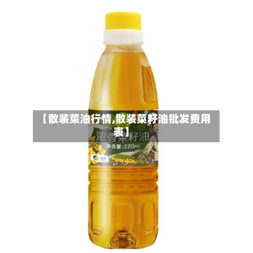 【散装菜油行情,散装菜籽油批发费用表】