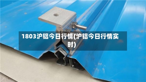 1803沪铝今日行情(沪铝今日行情实时)
