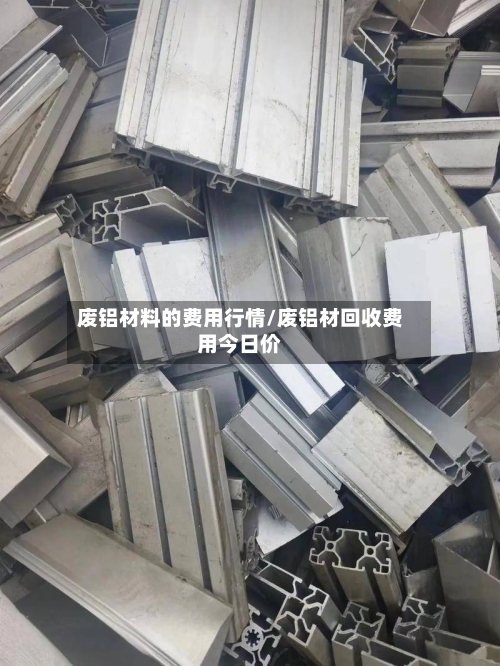 废铝材料的费用行情/废铝材回收费用今日价