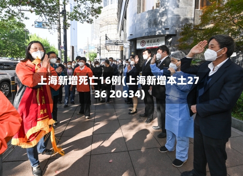 上海新增死亡16例(上海新增本土2736 20634)-第3张图片