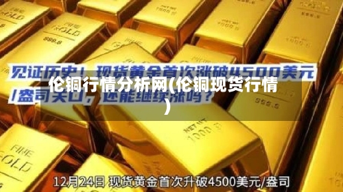 伦铜行情分析网(伦铜现货行情)
