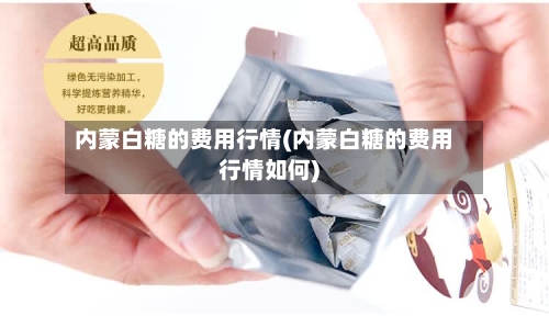 内蒙白糖的费用行情(内蒙白糖的费用行情如何)-第2张图片
