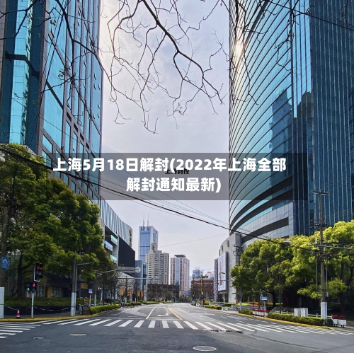 上海5月18日解封(2022年上海全部解封通知最新)