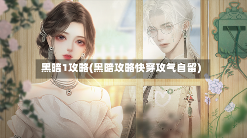 黑暗1攻略(黑暗攻略快穿攻气自留)