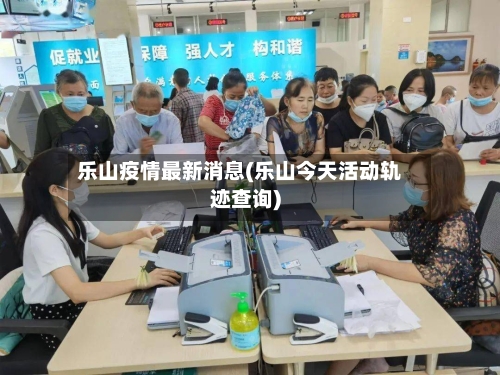 乐山疫情最新消息(乐山今天活动轨迹查询)