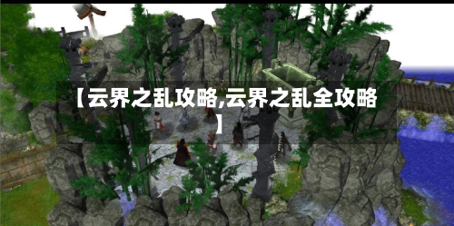 【云界之乱攻略,云界之乱全攻略】-第1张图片