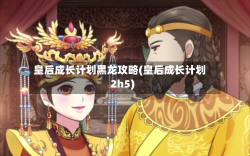 皇后成长计划黑龙攻略(皇后成长计划2h5)-第2张图片