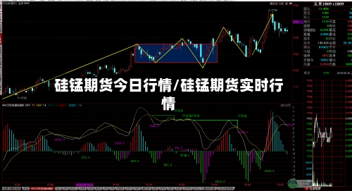 硅锰期货今日行情/硅锰期货实时行情