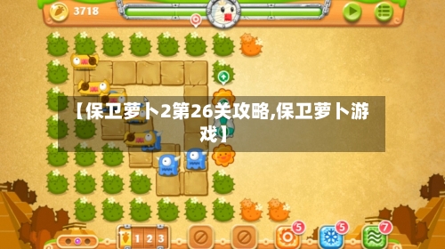 【保卫萝卜2第26关攻略,保卫萝卜游戏】-第3张图片