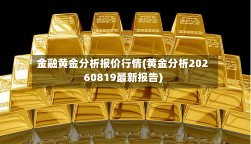 金融黄金分析报价行情(黄金分析20260819最新报告)-第2张图片