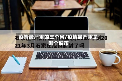 疫情最严重的三个省/疫情最严重是哪个城市