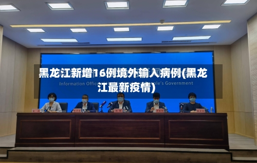 黑龙江新增16例境外输入病例(黑龙江最新疫情)-第3张图片