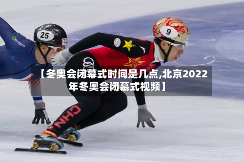 【冬奥会闭幕式时间是几点,北京2022年冬奥会闭慕式视频】
