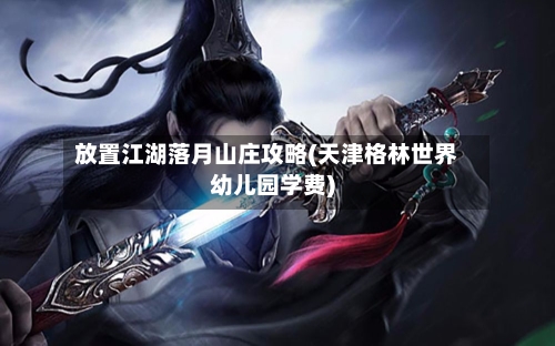 放置江湖落月山庄攻略(天津格林世界幼儿园学费)