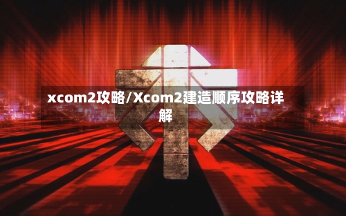xcom2攻略/Xcom2建造顺序攻略详解