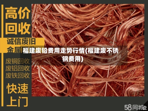 福建废铅费用走势行情(福建废不锈钢费用)
