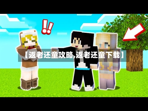 【返老还童攻略,返老还童下载】-第3张图片