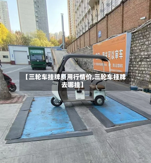 【三轮车挂牌费用行情价,三轮车挂牌去哪挂】