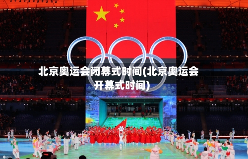 北京奥运会闭幕式时间(北京奥运会开幕式时间)