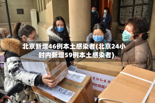 北京新增46例本土感染者(北京24小时内新增59例本土感染者)-第2张图片