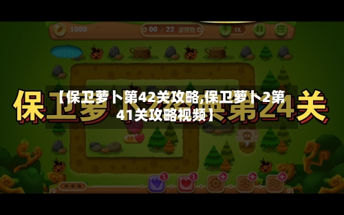 【保卫萝卜第42关攻略,保卫萝卜2第41关攻略视频】