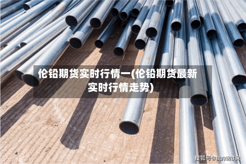 伦铅期货实时行情一(伦铅期货最新实时行情走势)