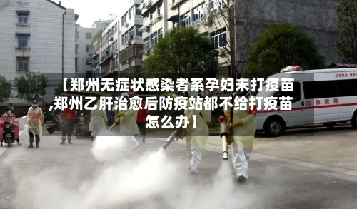【郑州无症状感染者系孕妇未打疫苗,郑州乙肝治愈后防疫站都不给打疫苗怎么办】